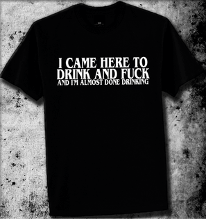 I CAME HERE TO DRINK AND FUCK AND I'M ALMOST DONE DRINKING RUDE CRUDE TSHIRT